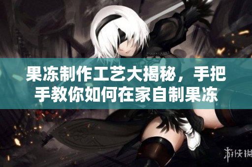 詳細閱讀:果凍制作工藝大揭秘,手把手教你如何在家自制果凍 果凍制作工藝大揭秘,手把手教你如何在家自制果凍